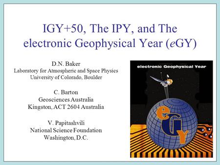 IGY+50, The IPY, and The electronic Geophysical Year (eGY) D.N. Baker Laboratory for Atmospheric and Space Physics University of Colorado, Boulder C. Barton.