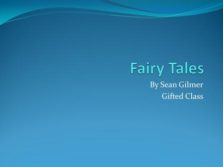 By Sean Gilmer Gifted Class. What do you think a fairy tale is?
