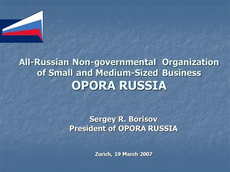 All-Russian Non-governmental Organization of Small and Medium-Sized Business OPORA RUSSIA Sergey R. Borisov President of OPORA RUSSIA Zurich, 19 March.