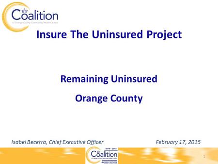 Insure The Uninsured Project Remaining Uninsured Orange County Isabel Becerra, Chief Executive Officer February 17, 2015 1.