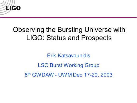 Observing the Bursting Universe with LIGO: Status and Prospects Erik Katsavounidis LSC Burst Working Group 8 th GWDAW - UWM Dec 17-20, 2003.