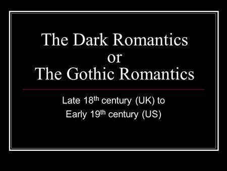 The Dark Romantics or The Gothic Romantics Late 18 th century (UK) to Early 19 th century (US)