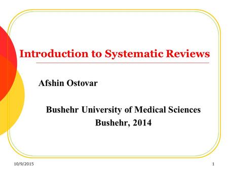Introduction to Systematic Reviews Afshin Ostovar Bushehr University of Medical Sciences Bushehr, 2014 10/9/20151.
