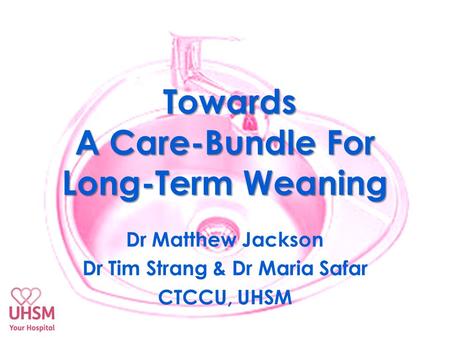 Towards A Care-Bundle For Long-Term Weaning Dr Matthew Jackson Dr Tim Strang & Dr Maria Safar CTCCU, UHSM.