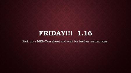 FRIDAY!!! 1.16 Pick up a MEL-Con sheet and wait for further instructions.
