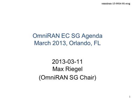 Omniran-13-0014-01-ecsg 1 OmniRAN EC SG Agenda March 2013, Orlando, FL 2013-03-11 Max Riegel (OmniRAN SG Chair)