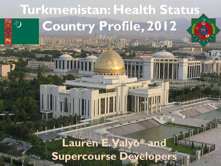 Turkmenistan: Health Status Country Profile, 2012 Lauren E. Valyo* and Supercourse Developers.