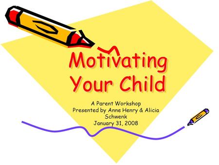 Motivating Your Child A Parent Workshop Presented by Anne Henry & Alicia Schwenk January 31, 2008.