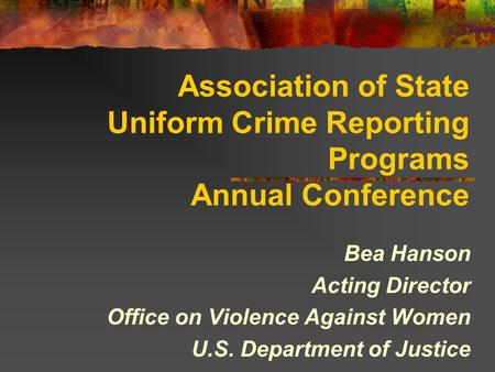 Association of State Uniform Crime Reporting Programs Annual Conference Bea Hanson Acting Director Office on Violence Against Women U.S. Department of.