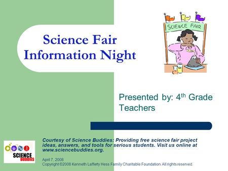 Science Fair Information Night Presented by: 4 th Grade Teachers Courtesy of Science Buddies: Providing free science fair project ideas, answers, and tools.