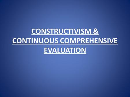 CONSTRUCTIVISM & CONTINUOUS COMPREHENSIVE EVALUATION