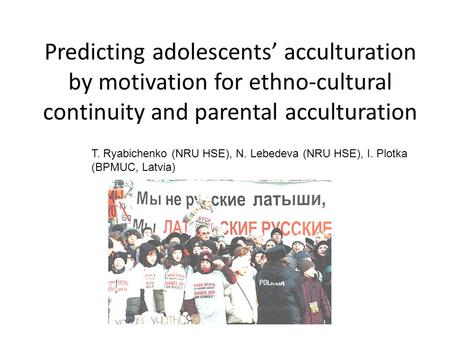 Predicting adolescents’ acculturation by motivation for ethno-cultural continuity and parental acculturation T. Ryabichenko (NRU HSE), N. Lebedeva (NRU.