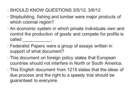 SHOULD KNOW QUESTIONS 3/5/12, 3/6/12 Shipbuilding, fishing and lumber were major products of which colonial region? An economic system in which private.
