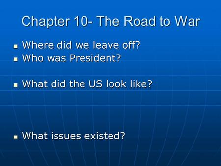 Chapter 10- The Road to War Where did we leave off? Where did we leave off? Who was President? Who was President? What did the US look like? What did the.