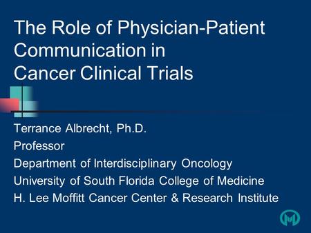 The Role of Physician-Patient Communication in Cancer Clinical Trials Terrance Albrecht, Ph.D. Professor Department of Interdisciplinary Oncology University.