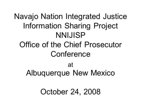 Navajo Nation Integrated Justice Information Sharing Project NNIJISP Office of the Chief Prosecutor Conference Albuquerque New Mexico October 24, 2008.