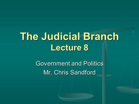 The Judicial Branch Lecture 8 Government and Politics Mr. Chris Sandford.