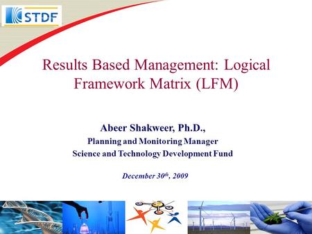 Results Based Management: Logical Framework Matrix (LFM) December 30 th, 2009 Abeer Shakweer, Ph.D., Planning and Monitoring Manager Science and Technology.