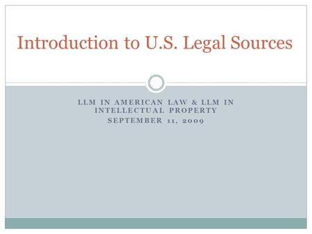 LLM IN AMERICAN LAW & LLM IN INTELLECTUAL PROPERTY SEPTEMBER 11, 2009 Introduction to U.S. Legal Sources.