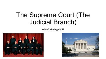 The Supreme Court (The Judicial Branch) What’s the big deal?