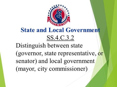 State and Local Government SS.4.C.3.2 Distinguish between state (governor, state representative, or senator) and local government (mayor, city commissioner)