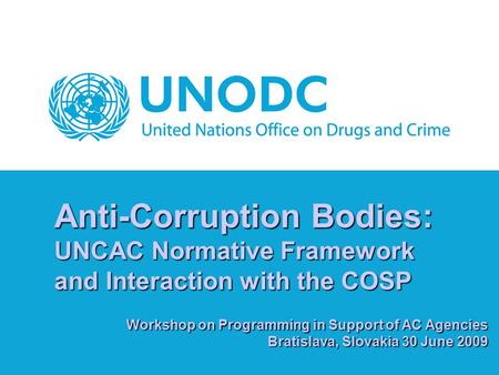 Anti-Corruption Bodies: UNCAC Normative Framework and Interaction with the COSP Workshop on Programming in Support of AC Agencies Bratislava, Slovakia.