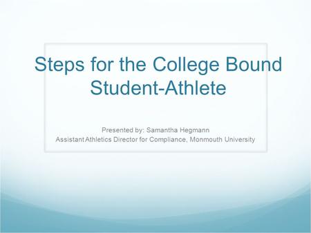 Steps for the College Bound Student-Athlete Presented by: Samantha Hegmann Assistant Athletics Director for Compliance, Monmouth University.