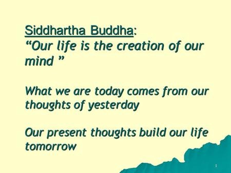 1 Siddhartha Buddha: “Our life is the creation of our mind ” What we are today comes from our thoughts of yesterday Our present thoughts build our life.