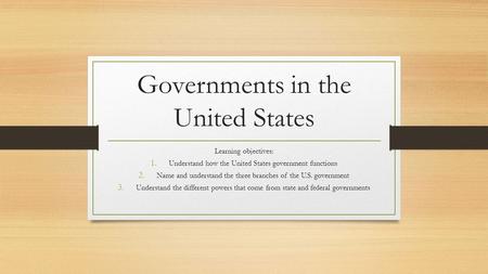 Governments in the United States Learning objectives: 1. Understand how the United States government functions 2. Name and understand the three branches.
