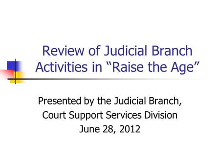 Review of Judicial Branch Activities in “Raise the Age” Presented by the Judicial Branch, Court Support Services Division June 28, 2012.