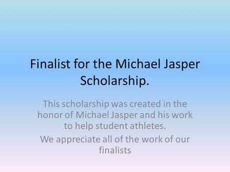 Finalist for the Michael Jasper Scholarship. This scholarship was created in the honor of Michael Jasper and his work to help student athletes. We appreciate.