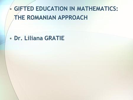 GIFTED EDUCATION IN MATHEMATICS: THE ROMANIAN APPROACH Dr. Liliana GRATIE.