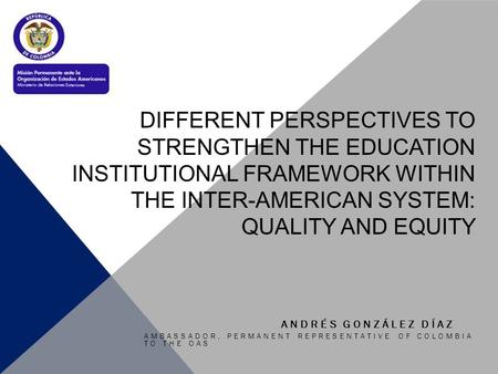 DIFFERENT PERSPECTIVES TO STRENGTHEN THE EDUCATION INSTITUTIONAL FRAMEWORK WITHIN THE INTER-AMERICAN SYSTEM: QUALITY AND EQUITY AMBASSADOR, PERMANENT REPRESENTATIVE.