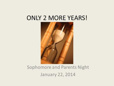 ONLY 2 MORE YEARS! Sophomore and Parents Night January 22, 2014.