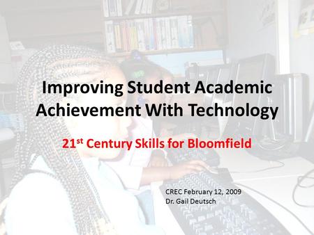 Improving Student Academic Achievement With Technology 21 st Century Skills for Bloomfield CREC February 12, 2009 Dr. Gail Deutsch.