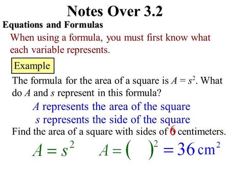 Notes Over 3.2 Equations and Formulas When using a formula, you must first know what each variable represents. Example The formula for the area of a square.