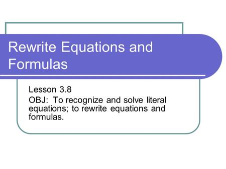 Rewrite Equations and Formulas Lesson 3.8 OBJ: To recognize and solve literal equations; to rewrite equations and formulas.