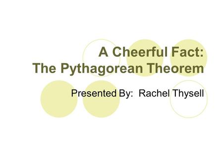 A Cheerful Fact: The Pythagorean Theorem Presented By: Rachel Thysell.