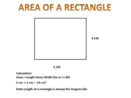 5 CM 4 CM Calculation Area = Length times Width (lw or l x W) Note Length of a rectangle is always the longest side.