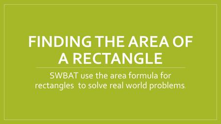 FINDING THE AREA OF A RECTANGLE SWBAT use the area formula for rectangles to solve real world problems.