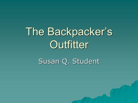 The Backpacker’s Outfitter Susan Q. Student. Overview  Services –Guided trips –Courses  Products –Equipment –Supplies.