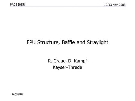 PACS IHDR 12/13 Nov 2003 PACS FPU FPU Structure, Baffle and Straylight R. Graue, D. Kampf Kayser-Threde.
