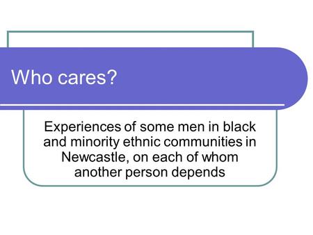 Who cares? Experiences of some men in black and minority ethnic communities in Newcastle, on each of whom another person depends.