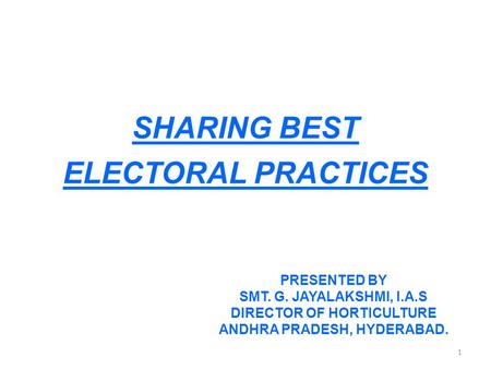 SHARING BEST ELECTORAL PRACTICES 1 PRESENTED BY SMT. G. JAYALAKSHMI, I.A.S DIRECTOR OF HORTICULTURE ANDHRA PRADESH, HYDERABAD.
