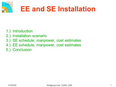 EE and SE Installation Wolfgang Funk - CERN CMS 11/9/20021 1.) Introduction 2.) Installation scenario 3.) SE schedule, manpower, cost estimates 4.) EE.