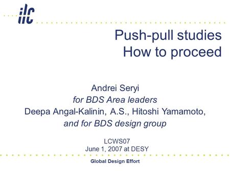 Global Design Effort Push-pull studies How to proceed LCWS07 June 1, 2007 at DESY Andrei Seryi for BDS Area leaders Deepa Angal-Kalinin, A.S., Hitoshi.