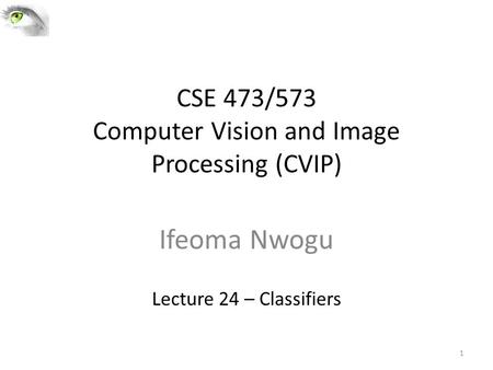 CSE 473/573 Computer Vision and Image Processing (CVIP) Ifeoma Nwogu Lecture 24 – Classifiers 1.