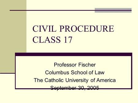 CIVIL PROCEDURE CLASS 17 Professor Fischer Columbus School of Law The Catholic University of America September 30, 2005.