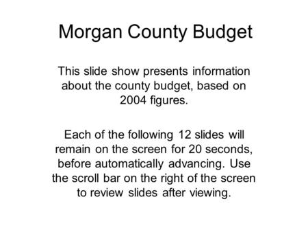 Morgan County Budget This slide show presents information about the county budget, based on 2004 figures. Each of the following 12 slides will remain on.