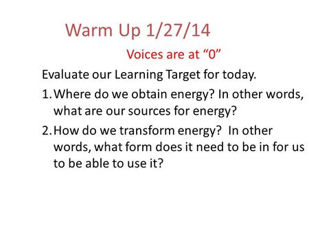 Warm Up 1/27/14 Voices are at “0” Evaluate our Learning Target for today. 1.Where do we obtain energy? In other words, what are our sources for energy?
